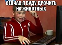 сейчас я буду дрочить на животных 