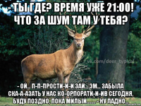 - ты где? время уже 21:00! что за шум там у тебя? - ой... п-п-прости-и-и зай... эм... забыла ска-а-азать у нас ко-орпорати-и-ив сегодня, буду поздно, пока милый........ - ну ладно...