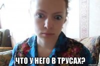  что у него в трусах?