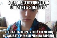 5 лет прституции чтоб оплатить 5 лет вуза чтоб быть секретуткой и в месяц насаывать меньше чем на барделе