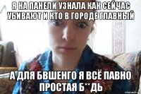 я на панели узнала как сейчас убивают и кто в городе главный а для бвшенго я всё павно простая б**дь