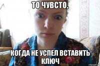 то чувсто, когда не успел вставить ключ