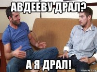 авдееву драл? а я драл!