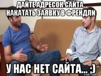 дайте адресок сайта, накатать заявку в френдли у нас нет сайта... ;)