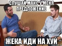 слушай макс у меня предложение жека иди на хуй