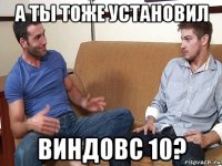 а ты тоже установил виндовс 10?