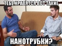 тебе нравятся вот такие нанотрубки?