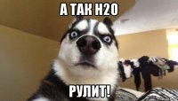 а так h2o рулит!