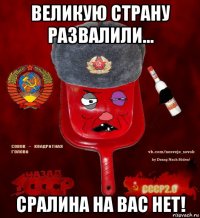 великую страну развалили... сралина на вас нет!