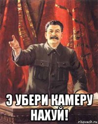  э убери камеру нахуй!