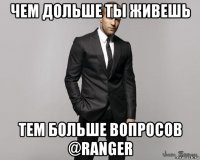 чем дольше ты живешь тем больше вопросов @ranger