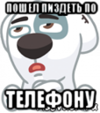 пошел пиздеть по телефону