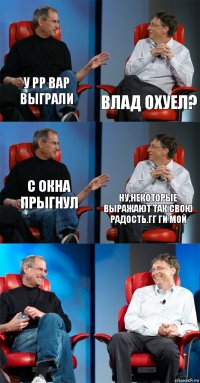 У рр вар выграли Влад охуел? с окна прыгнул Ну,некоторые выражают так свою радость.Гг ги мой  