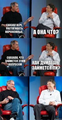 Сказал вере, растягивать икроножные.. а она что? Сказала, что займется этим вопросом Как думаешь, займется ли?  