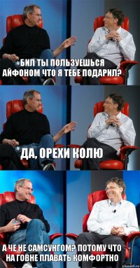 Бил ты пользуешься айфоном что я тебе подарил? да, орехи колю а че не самсунгом? потому что на говне плавать комфортно