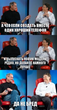 А что если создать вместе один хороший телефон И выпускать новую модель редко, но делая её намного лучше да не бред