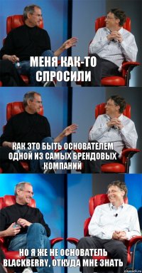 Меня как-то спросили как это быть основателем одной из самых брендовых компаний но я же не основатель BlackBerry, откуда мне знать