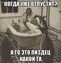 когда уже отпустит? а то это пиздец какой та