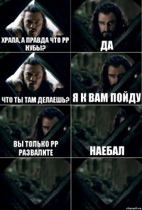 Храпа, а правда что рр нубы? да Что ты там делаешь? Я к вам пойду Вы только рр развалите наебал  