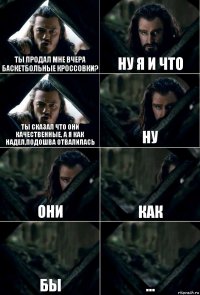 Ты продал мне вчера баскетбольные кроссовки? Ну я и что ты сказал что они качественные, а я как надел,подошва отвалилась ну они как бы ...