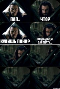 Пап.. Что? Купишь пони? Когда дадут зарплату....    