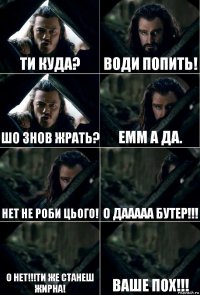 Ти куда? Води попить! Шо знов жрать? Емм а да. Нет не роби цього! о дааааа бутер!!! о нет!!!Ти же станеш жирна! ваше пох!!!