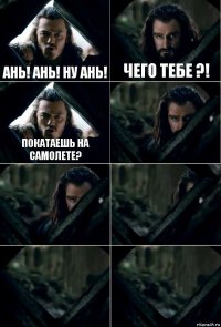 АНЬ! АНЬ! НУ АНЬ! Чего тебе ?! Покатаешь на самолете?     