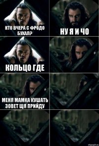 Кто вчера с Фродо бухал? Ну я и чо Кольцо где  Меня мамка кушать зовет щя прийду   