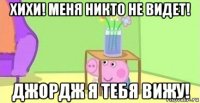 хихи! меня никто не видет! джордж я тебя вижу!