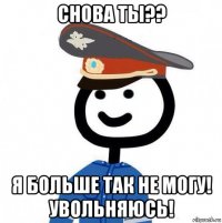 снова ты?? я больше так не могу! увольняюсь!