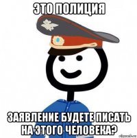 это полиция заявление будете писать на этого человека?