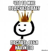 что то мне подсказывает послать тебя нахуй)))0