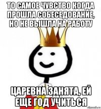 то самое чувство когда прошла собеседование, но не вышла на работу царевна занята, ей еще год учиться