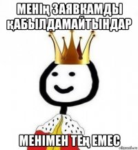 менің заявкамды қабылдамайтындар менімен тең емес