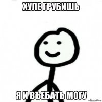 хуле грубишь я и въебать могу