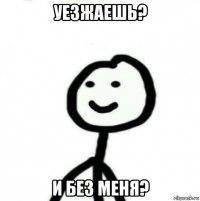 уезжаешь? и без меня?