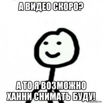 а видео скоро? а то я возможно ханни снимать буду!