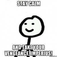 stay calm and take your vengeance, imperius!