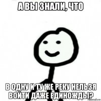 а вы знали, что в одну и ту же реку нельзя войти даже единожды?