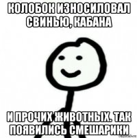 колобок износиловал свинью, кабана и прочих животных. так появились смешарики