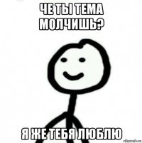 че ты тема молчишь? я же тебя люблю