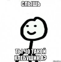 слышь ты чо такой хлебушик,а?