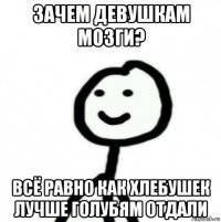 зачем девушкам мозги? всё равно как хлебушек лучше голубям отдали