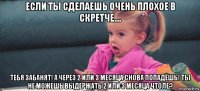 если ты сделаешь очень плохое в скретче.... тебя забанят! а через 2 или 3 месяца снова попадёшь! ты не можешь выдержать 2 или 3 месяца чтоле?