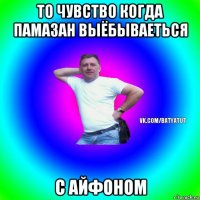 то чувство когда памазан выёбываеться с айфоном