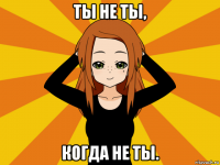 ты не ты, когда не ты.