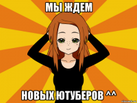 мы ждем новых ютуберов ^^