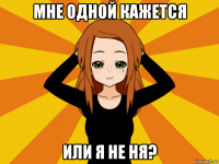 мне одной кажется или я не ня?