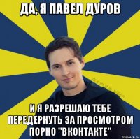 да, я павел дуров и я разрешаю тебе передернуть за просмотром порно "вконтакте"