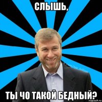 слышь, ты чо такой бедный?